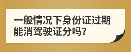 一般情況下身份證過期能消駕駛證分嗎？