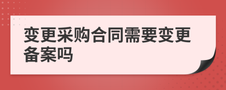 變更采購合同需要變更備案嗎