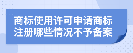 商標使用許可申請商標注冊哪些情況不予備案