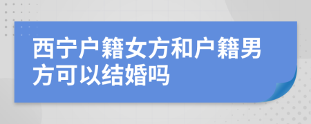 西寧戶籍女方和戶籍男方可以結(jié)婚嗎
