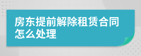 房東提前解除租賃合同怎么處理