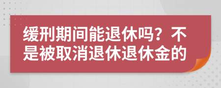 緩刑期間能退休嗎？不是被取消退休退休金的