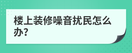 樓上裝修噪音擾民怎么辦？