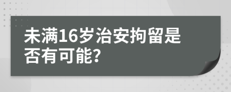 未滿16歲治安拘留是否有可能？