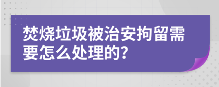 焚燒垃圾被治安拘留需要怎么處理的？