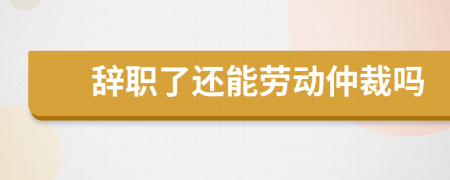 辭職了還能勞動(dòng)仲裁嗎