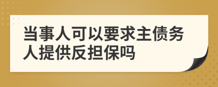 當(dāng)事人可以要求主債務(wù)人提供反擔(dān)保嗎