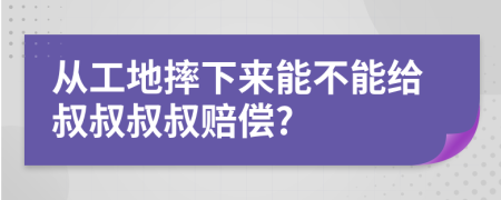 從工地摔下來能不能給叔叔叔叔賠償?