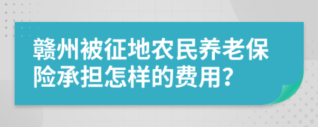 贛州被征地農(nóng)民養(yǎng)老保險(xiǎn)承擔(dān)怎樣的費(fèi)用？