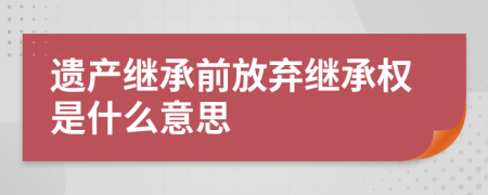 遺產(chǎn)繼承前放棄繼承權是什么意思