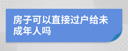 房子可以直接過(guò)戶(hù)給未成年人嗎