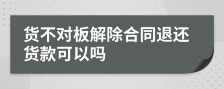 貨不對板解除合同退還貨款可以嗎