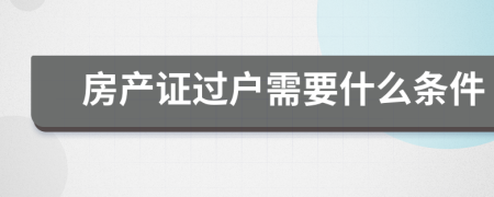 房產(chǎn)證過戶需要什么條件
