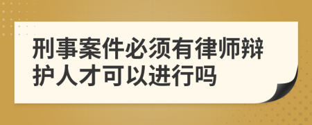 刑事案件必須有律師辯護(hù)人才可以進(jìn)行嗎