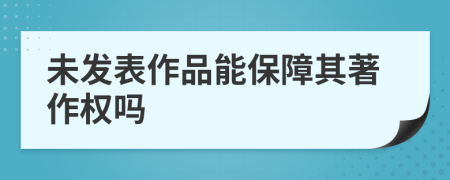 未發(fā)表作品能保障其著作權(quán)嗎