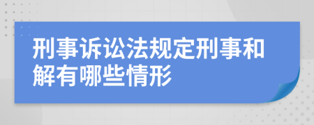 刑事訴訟法規(guī)定刑事和解有哪些情形