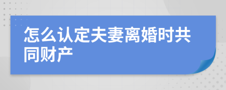 怎么認(rèn)定夫妻離婚時(shí)共同財(cái)產(chǎn)