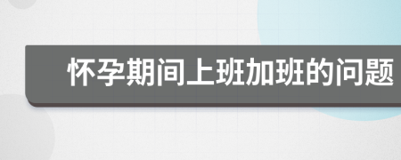 懷孕期間上班加班的問題