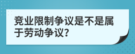 競業(yè)限制爭議是不是屬于勞動爭議？