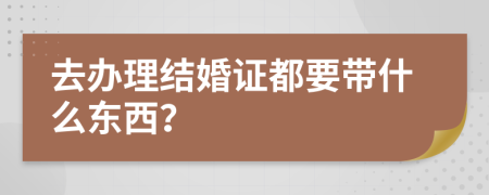 去辦理結(jié)婚證都要帶什么東西？