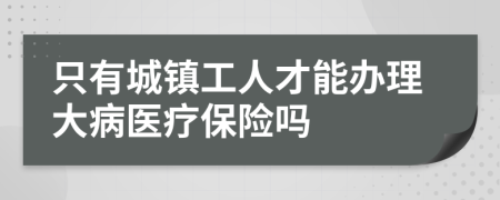 只有城鎮(zhèn)工人才能辦理大病醫(yī)療保險嗎