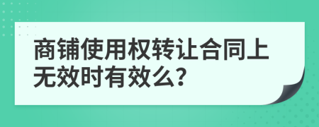 商鋪使用權(quán)轉(zhuǎn)讓合同上無(wú)效時(shí)有效么？