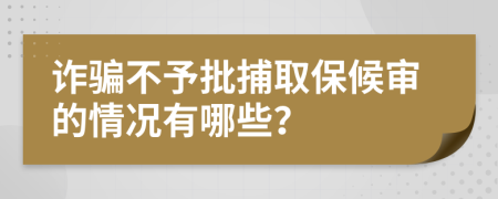 詐騙不予批捕取保候?qū)彽那闆r有哪些？