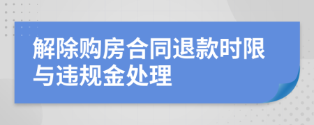 解除購房合同退款時(shí)限與違規(guī)金處理