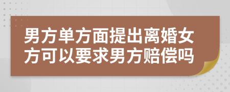 男方單方面提出離婚女方可以要求男方賠償嗎