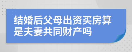 結婚后父母出資買房算是夫妻共同財產嗎