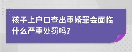 孩子上戶口查出重婚罪會(huì)面臨什么嚴(yán)重處罰嗎？