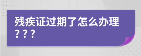 殘疾證過期了怎么辦理? ? ?
