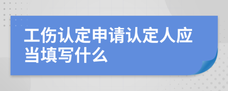 工傷認(rèn)定申請(qǐng)認(rèn)定人應(yīng)當(dāng)填寫什么