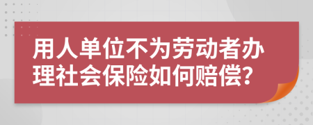 用人單位不為勞動(dòng)者辦理社會(huì)保險(xiǎn)如何賠償？