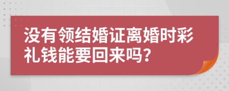 沒有領(lǐng)結(jié)婚證離婚時彩禮錢能要回來嗎？