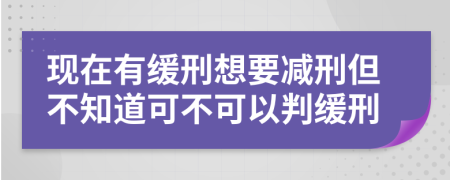 現(xiàn)在有緩刑想要減刑但不知道可不可以判緩刑