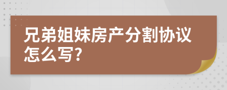 兄弟姐妹房產(chǎn)分割協(xié)議怎么寫(xiě)?