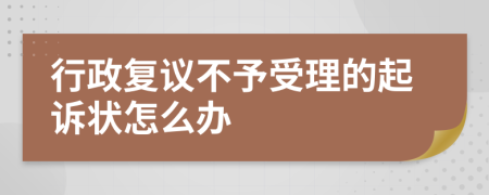 行政復(fù)議不予受理的起訴狀怎么辦