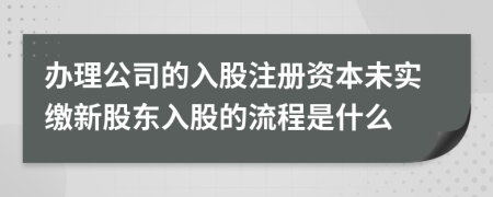 辦理公司的入股注冊資本未實(shí)繳新股東入股的流程是什么