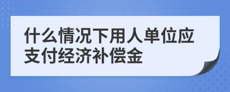 什么情況下用人單位應(yīng)支付經(jīng)濟(jì)補(bǔ)償金