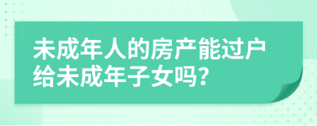 未成年人的房產(chǎn)能過(guò)戶(hù)給未成年子女嗎？