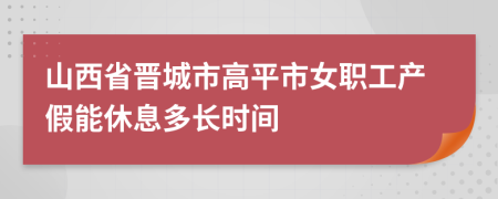 山西省晉城市高平市女職工產(chǎn)假能休息多長時(shí)間