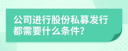 公司進(jìn)行股份私募發(fā)行都需要什么條件？