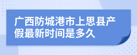 廣西防城港市上思縣產(chǎn)假最新時間是多久