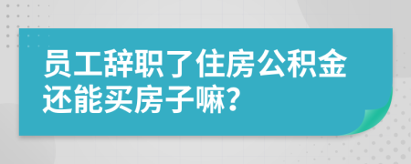 員工辭職了住房公積金還能買房子嘛？