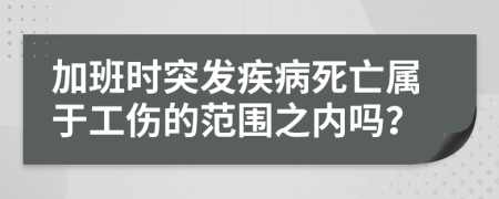 加班時突發(fā)疾病死亡屬于工傷的范圍之內(nèi)嗎？