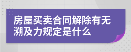 房屋買賣合同解除有無溯及力規(guī)定是什么