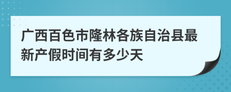 廣西百色市隆林各族自治縣最新產(chǎn)假時間有多少天
