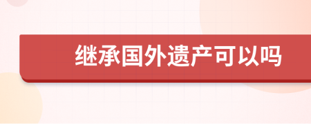 繼承國外遺產(chǎn)可以嗎