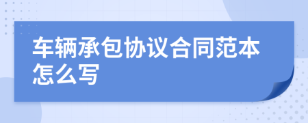 車輛承包協(xié)議合同范本怎么寫